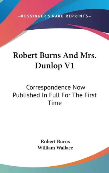Robert Burns And Mrs. Dunlop V1: Correspondence Now Published In Full For The First Time