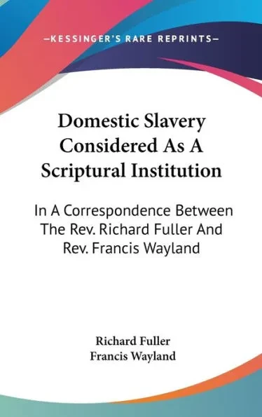 Domestic Slavery Considered As A Scriptural Institution: In A Correspondence Between The Rev. Richard Fuller And Rev. Francis Wayland