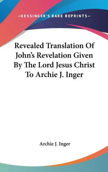 Revealed Translation Of John's Revelation Given By The Lord Jesus Christ To Archie J. Inger