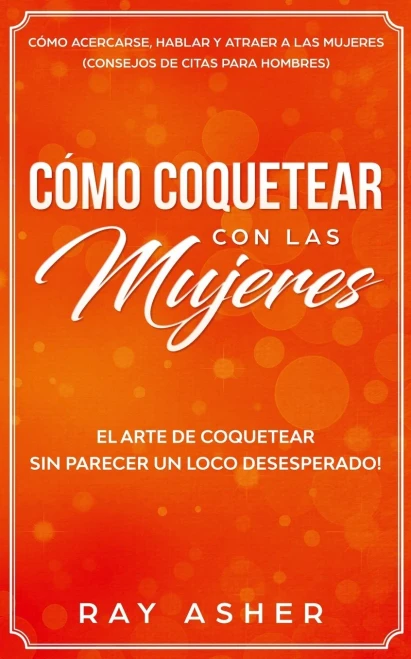 Cómo Coquetear con las Mujeres: El Arte de Coquetear Sin Parecer un Loco Desesperado! Cómo Acercarse, Hablar y Atraer a las Mujeres (Consejos De Citas para Hombres) (Spanish Edition)