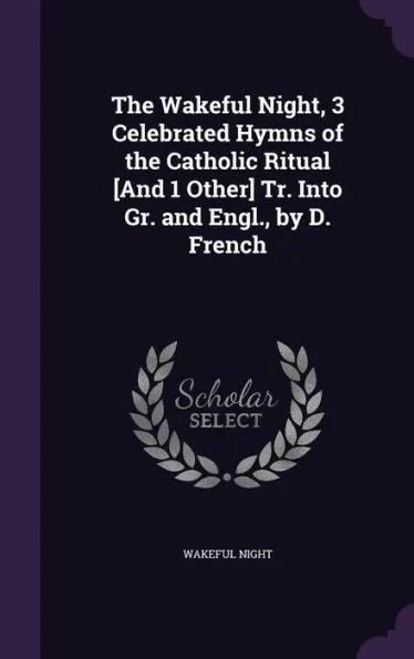The Wakeful Night, 3 Celebrated Hymns of the Catholic Ritual [And 1 Other] Tr. Into Gr. and Engl., by D. French