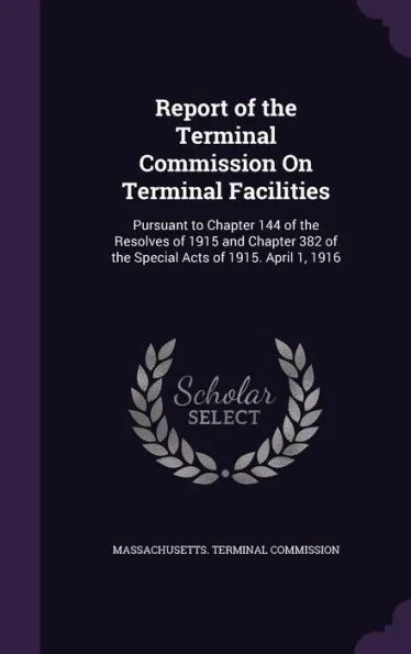Report of the Terminal Commission On Terminal Facilities: Pursuant to Chapter 144 of the Resolves of 1915 and Chapter 382 of the Special Acts of 1915.