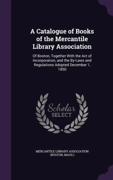 A Catalogue of Books of the Mercantile Library Association: Of Boston, Together With the Act of Incorporation, and the By-Laws and Regulations Adopted