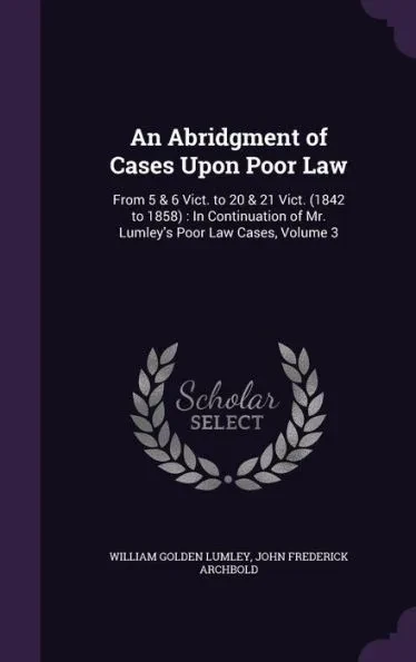 An Abridgment of Cases Upon Poor Law: From 5 & 6 Vict. to 20 & 21 Vict. (1842 to 1858): In Continuation of Mr. Lumley's Poor Law Cases, Volume 3