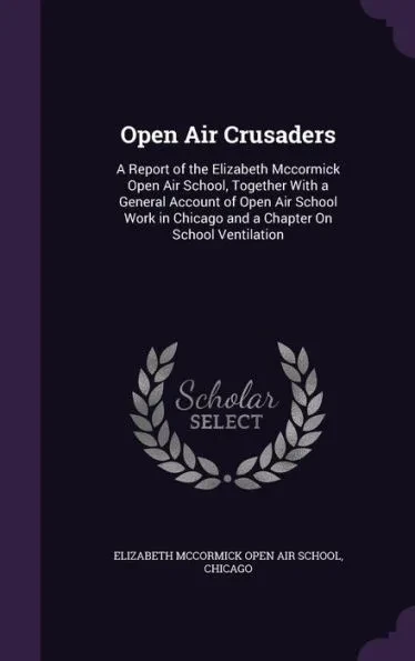 Open Air Crusaders: A Report of the Elizabeth Mccormick Open Air School, Together With a General Account of Open Air School Work in Chicag