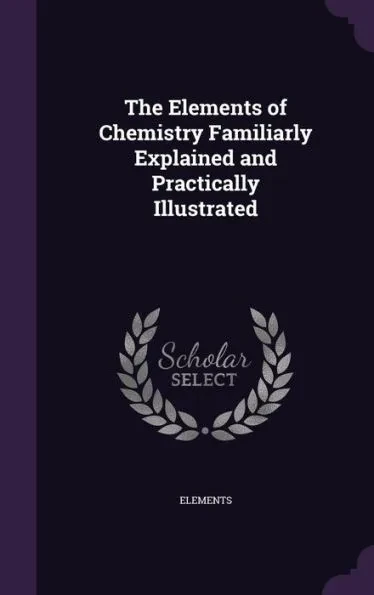 The Elements of Chemistry Familiarly Explained and Practically Illustrated