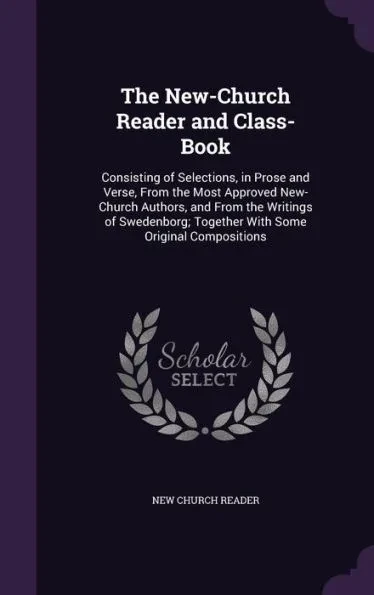 The New-Church Reader and Class-Book: Consisting of Selections, in Prose and Verse, From the Most Approved New-Church Authors, and From the Writings o