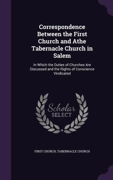 Correspondence Between the First Church and Athe Tabernacle Church in Salem: In Which the Duties of Churches Are Discussed and the Rights of Conscienc