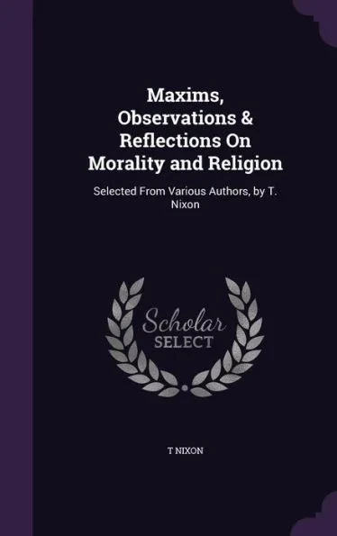 Maxims, Observations & Reflections On Morality and Religion: Selected From Various Authors, by T. Nixon