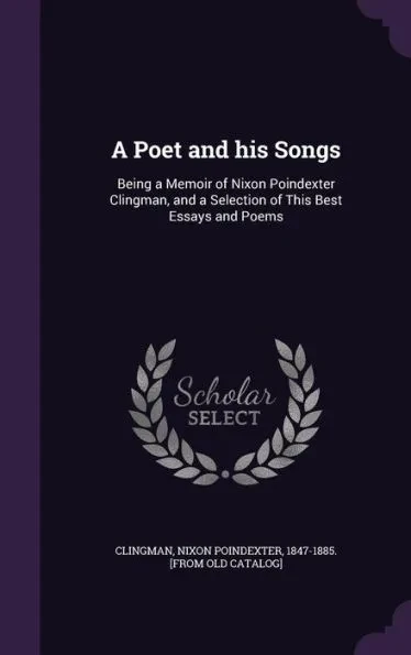 A Poet and his Songs: Being a Memoir of Nixon Poindexter Clingman, and a Selection of This Best Essays and Poems