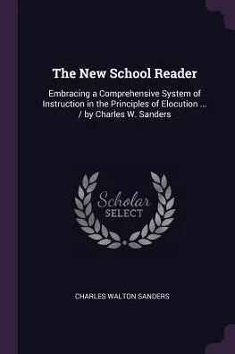 The New School Reader: Embracing a Comprehensive System of Instruction in the Principles of Elocution ... / by Charles W. Sanders
