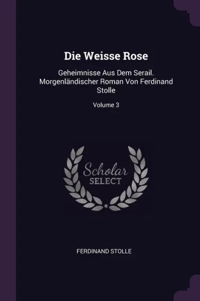 Die Weisse Rose: Geheimnisse Aus Dem Serail. MorgenlÃ¤ndischer Roman Von Ferdinand Stolle; Volume 3