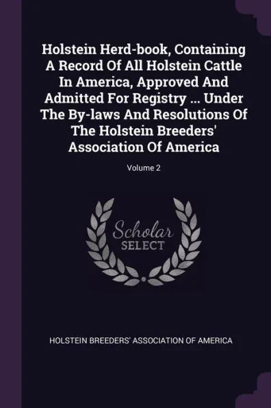 Holstein Herd-book, Containing A Record Of All Holstein Cattle In America, Approved And Admitted For Registry ... Under The By-laws And Resolutions Of