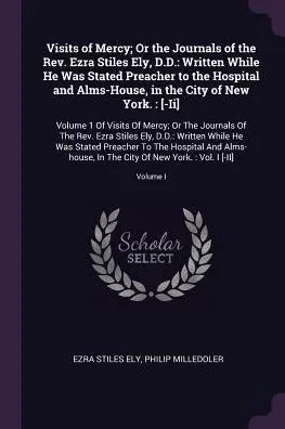 Visits of Mercy; Or the Journals of the Rev. Ezra Stiles Ely, D.D.: Written While He Was Stated Preacher to the Hospital and Alms-House, in the City o