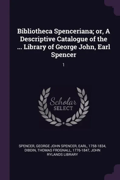 Bibliotheca Spenceriana; or, A Descriptive Catalogue of the ... Library of George John, Earl Spencer: 1