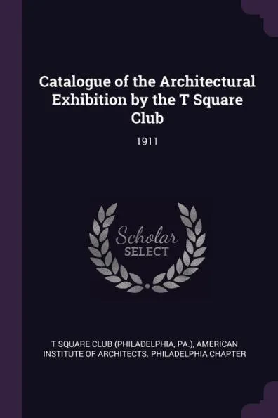 Catalogue of the Architectural Exhibition by the T Square Club: 1911