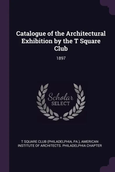 Catalogue of the Architectural Exhibition by the T Square Club: 1897
