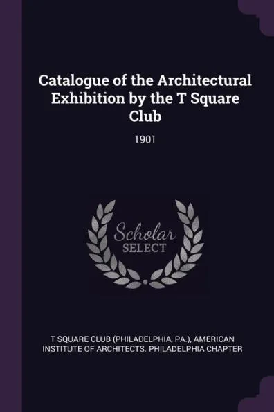 Catalogue of the Architectural Exhibition by the T Square Club: 1901