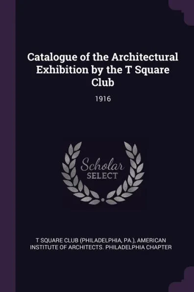 Catalogue of the Architectural Exhibition by the T Square Club: 1916