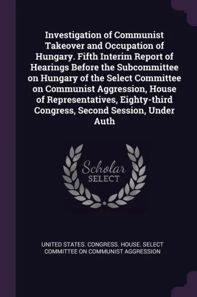 Investigation of Communist Takeover and Occupation of Hungary. Fifth Interim Report of Hearings Before the Subcommittee on Hungary of the Select Commi