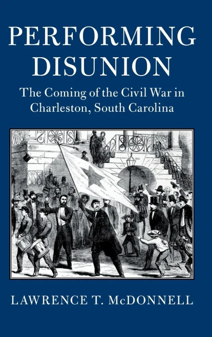 Performing Disunion: The Coming of the Civil War in Charleston, South Carolina (Cambridge Studies on the American South)