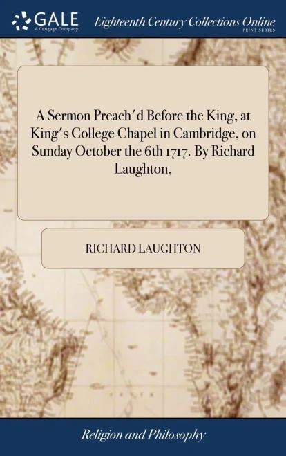 A Sermon Preach'd Before the King, at King's College Chapel in Cambridge, on Sunday October the 6th 1717. By Richard Laughton,
