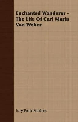 Enchanted Wanderer - The Life of Carl Maria Von Weber