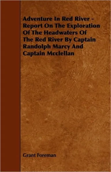 Adventure in Red River - Report on the Exploration of the Headwaters of the Red River by Captain Randolph Marcy and Captain McClellan