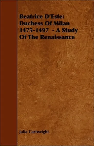 Beatrice D'Este: Duchess of Milan 1475-1497 - A Study of the Renaissance