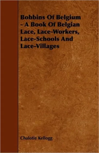 Bobbins of Belgium - A Book of Belgian Lace, Lace-Workers, Lace-Schools and Lace-Villages