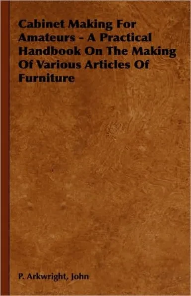 Cabinet Making for Amateurs - A Practical Handbook on the Making of Various Articles of Furniture