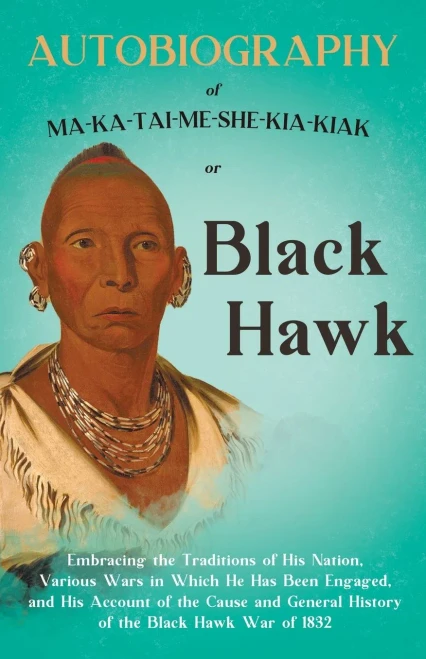 Autobiography of Ma-Ka-Tai-Me-She-Kia-Kiak;or, Black Hawk Embracing the Traditions of His Nation, Various Wars in Which He has Been Engaged, and His A