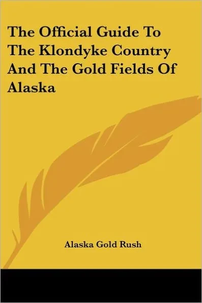 The Official Guide To The Klondyke Country And The Gold Fields Of Alaska