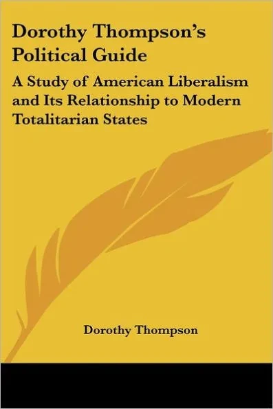 Dorothy Thompson's Political Guide: A Study of American Liberalism and Its Relationship to Modern Totalitarian States