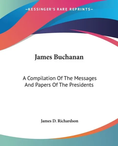 James Buchanan: A Compilation Of The Messages And Papers Of The Presidents