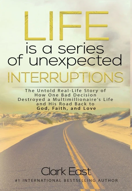 Life is a Series of Unexpected Interruptions: The Untold Real-Life Story of How One Bad Decision Destroyed a Multimillionaires Life and His Road Back to God, Faith, and Love