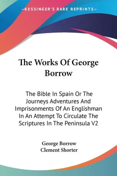 The Works Of George Borrow: The Bible In Spain Or The Journeys Adventures And Imprisonments Of An Englishman In An Attempt To Circulate The Script