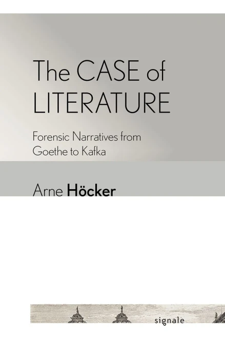 The Case of Literature: Forensic Narratives from Goethe to Kafka (Signale: Modern German Letters, Cultures, and Thought)
