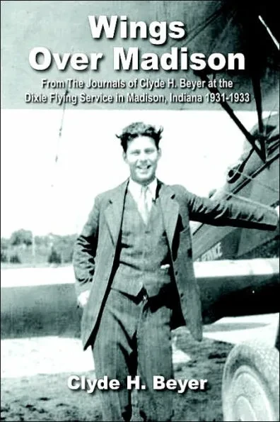 Wings Over Madison: From The Journals of Clyde H. Beyer at the Dixie Flying Service in Madison, Indiana 1931-1933