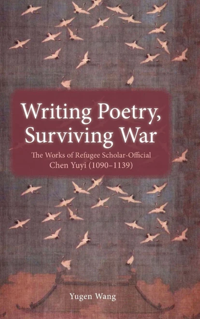 Writing Poetry, Surviving War: The Works of Refugee Scholar-Official Chen Yuyi (1090-1139)