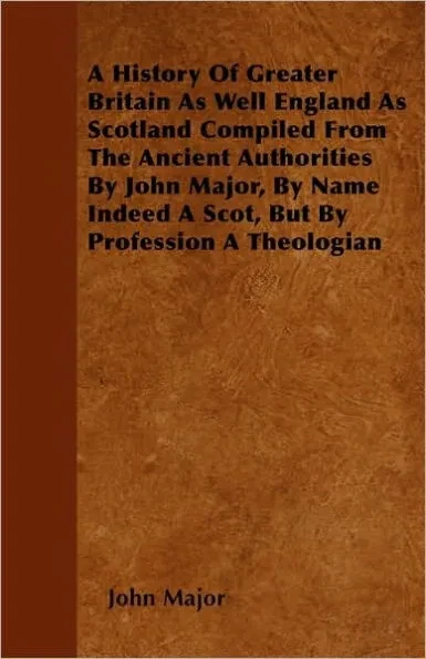 A History Of Greater Britain As Well England As Scotland Compiled From The Ancient Authorities By John Major, By Name Indeed A Scot, But By Profession