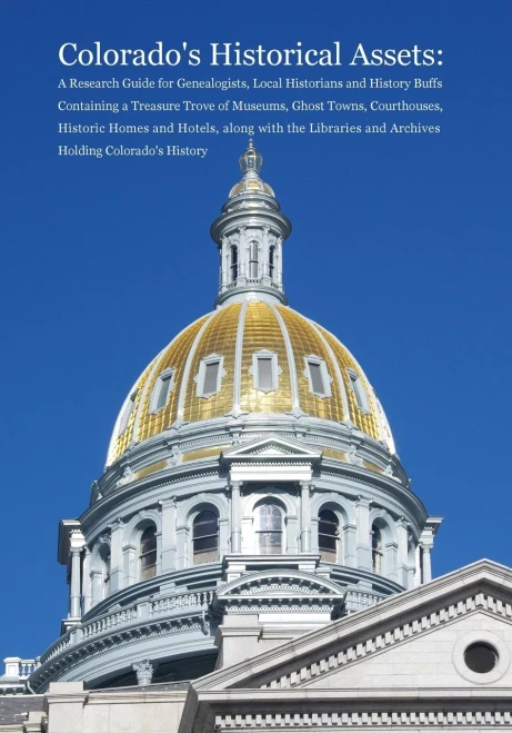 Colorado's Historical Assets: A Research Guide for Genealogists, Local Historians and History Buffs Containing a Treasure Trove of Museums, Ghost ... and Archives Holding Colorado's Histo