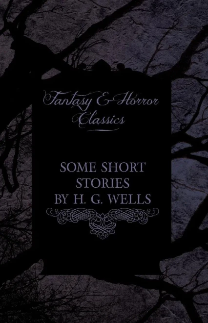 Some Short Stories by H. G. Wells - Including the Invasion of Mars and the Valley of the Spiders (Fantasy and Horror Classics)