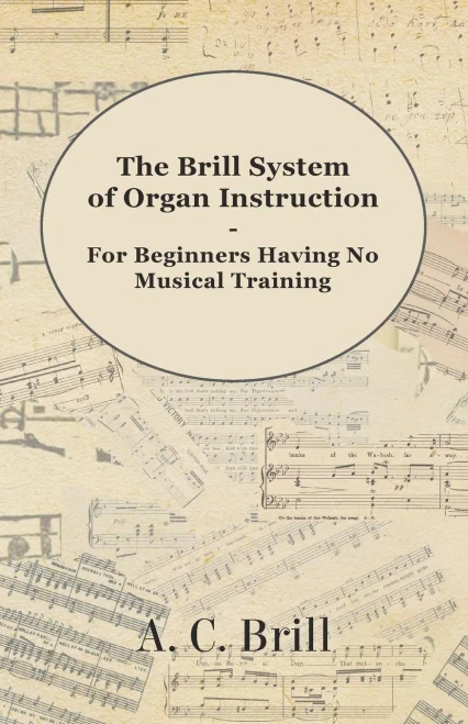The Brill System of Organ Instruction - For Beginners Having No Musical Training - With Registrations for the Hammond Organ, Pipe Organ, and Direction