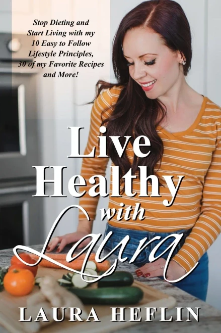 Live Healthy With Laura: Stop Dieting and Start Living with my 10 Easy to Follow Lifestyle Principles, 30 of my Favorite Recipes and More!