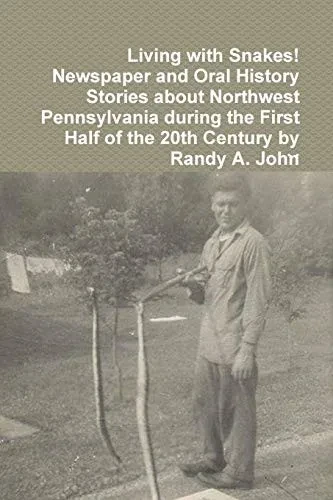 Living with Snakes! Newspaper and Oral History Stories about Northwest Pennsylvania during the First Half of the 20th Century by Randy A. John