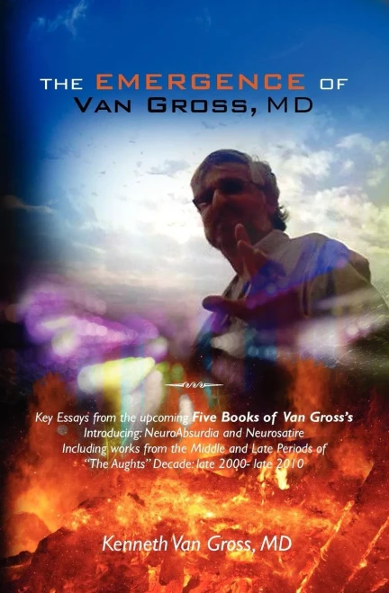 The Emergence of Van Gross, MD: Key Essays from the upcoming ""Five Books of Van Gross's"", Introducing: NeuroAbsurdia and Neurosatire, Including works