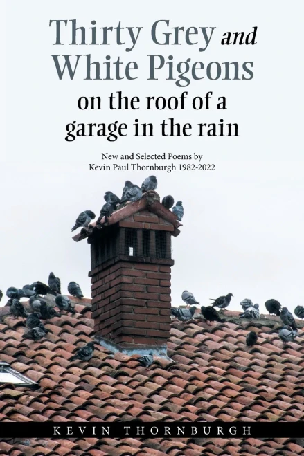 Thirty grey and White pigeons On the roof Of a garage In the rain: New and Selected Poems by Kevin Paul Thornburgh 1982-2022