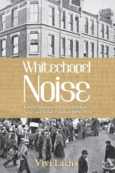 Whitechapel Noise: Jewish Immigrant Life in Yiddish Song and Verse, London 1884�1914