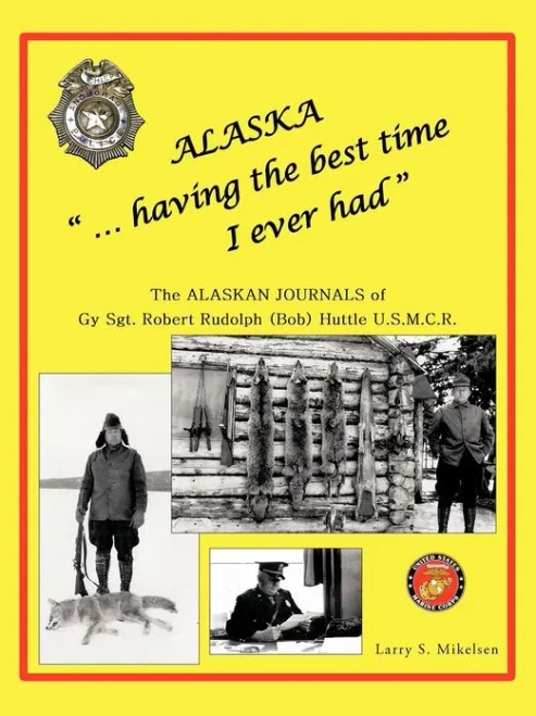Alaska ""...having the best time I ever had"": THE ALASKA JOURNALS of Gy Sgt. ROBERT RUDOLPH (Bob) HUTTLE U.S.M.C.R(c)